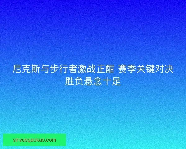 尼克斯与步行者激战正酣 赛季关键对决胜负悬念十足