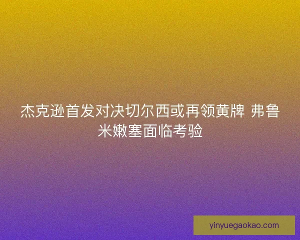 杰克逊首发对决切尔西或再领黄牌 弗鲁米嫩塞面临考验