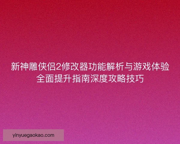 新神雕侠侣2修改器功能解析与游戏体验全面提升指南深度攻略技巧