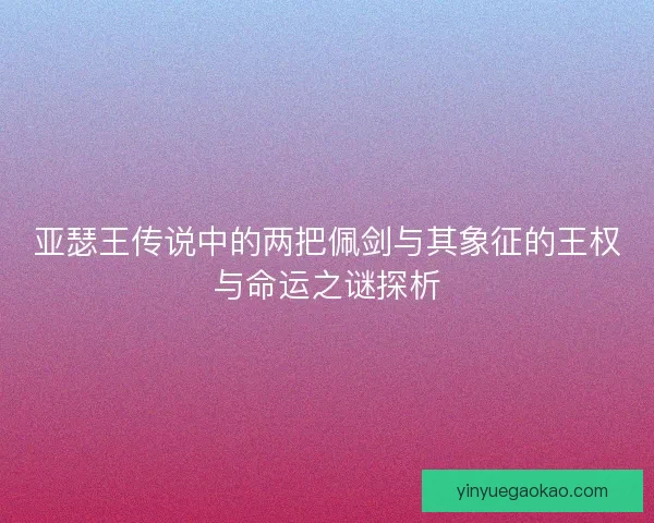 亚瑟王传说中的两把佩剑与其象征的王权与命运之谜探析