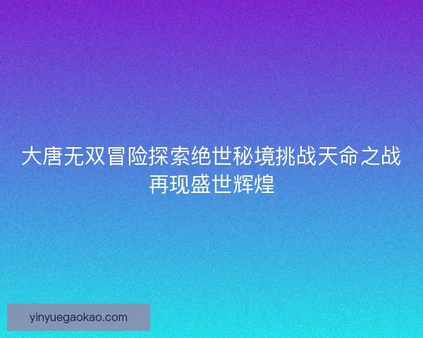 大唐无双冒险探索绝世秘境挑战天命之战再现盛世辉煌