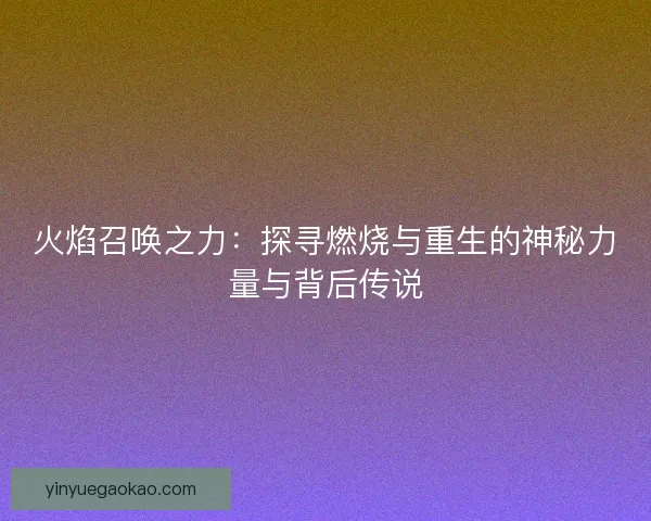 火焰召唤之力：探寻燃烧与重生的神秘力量与背后传说