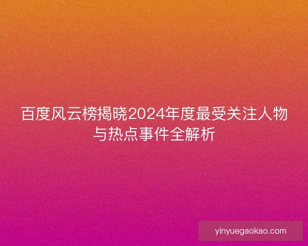 百度风云榜揭晓2024年度最受关注人物与热点事件全解析