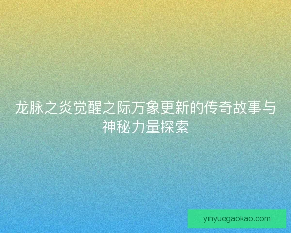 龙脉之炎觉醒之际万象更新的传奇故事与神秘力量探索