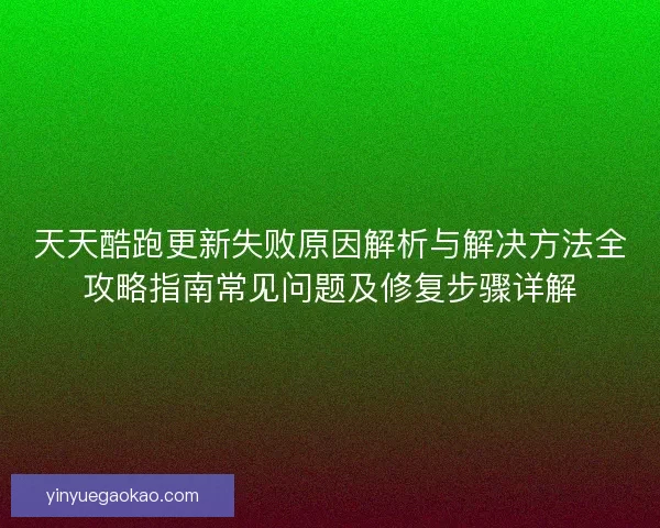 天天酷跑更新失败原因解析与解决方法全攻略指南常见问题及修复步骤详解