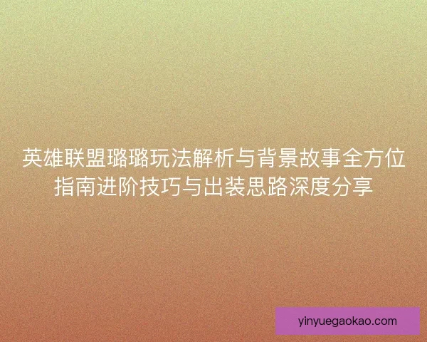 英雄联盟璐璐玩法解析与背景故事全方位指南进阶技巧与出装思路深度分享
