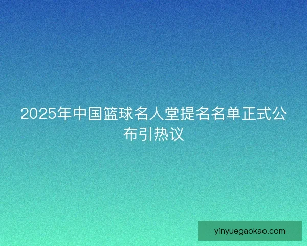 2025年中国篮球名人堂提名名单正式公布引热议