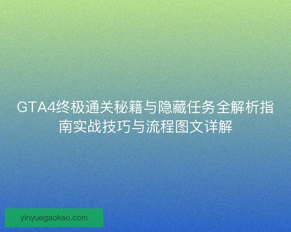 GTA4终极通关秘籍与隐藏任务全解析指南实战技巧与流程图文详解