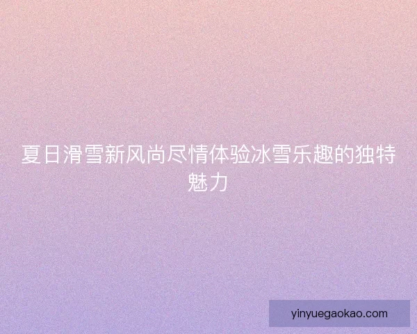 夏日滑雪新风尚尽情体验冰雪乐趣的独特魅力