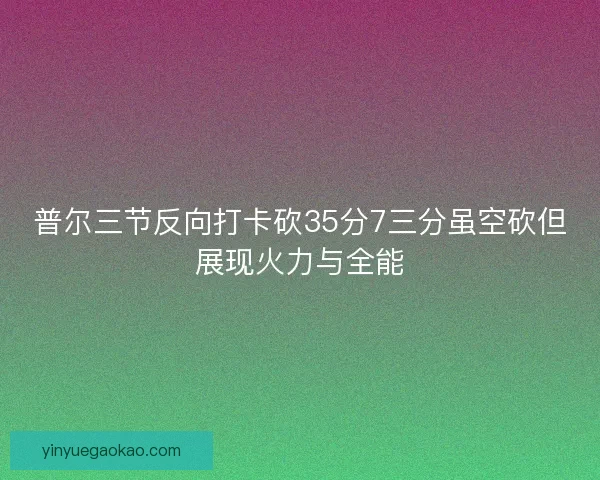 普尔三节反向打卡砍35分7三分虽空砍但展现火力与全能