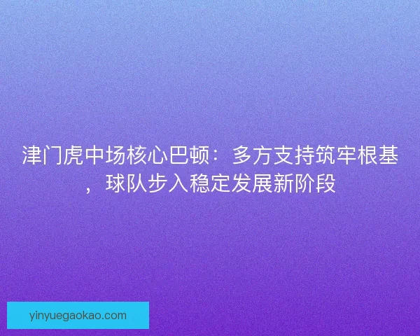 津门虎中场核心巴顿：多方支持筑牢根基，球队步入稳定发展新阶段