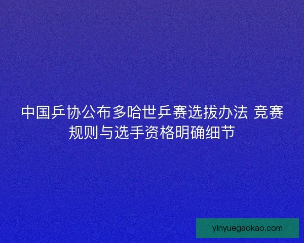 中国乒协公布多哈世乒赛选拔办法 竞赛规则与选手资格明确细节
