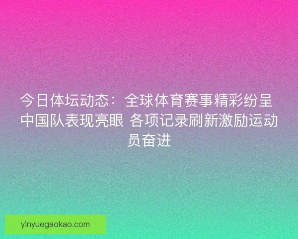 今日体坛动态：全球体育赛事精彩纷呈 中国队表现亮眼 各项记录刷新激励运动员奋进