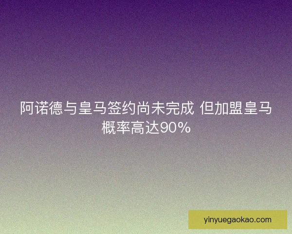 阿诺德与皇马签约尚未完成 但加盟皇马概率高达90%