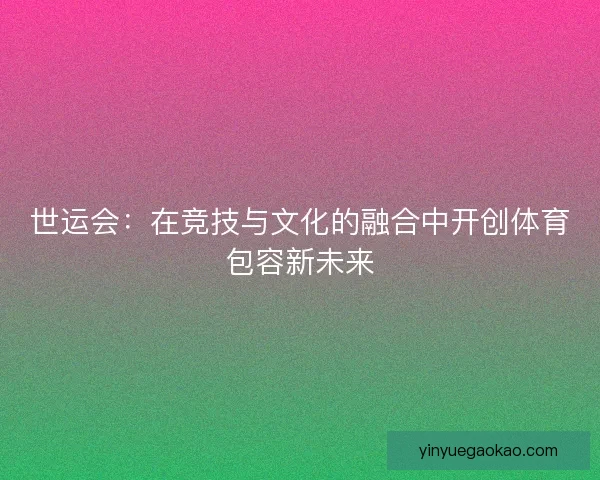 世运会：在竞技与文化的融合中开创体育包容新未来