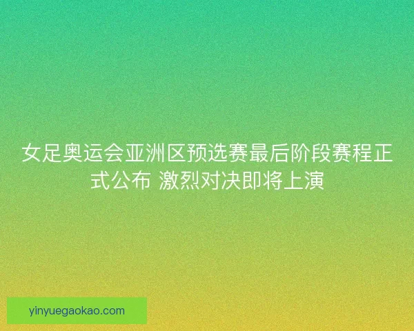 女足奥运会亚洲区预选赛最后阶段赛程正式公布 激烈对决即将上演