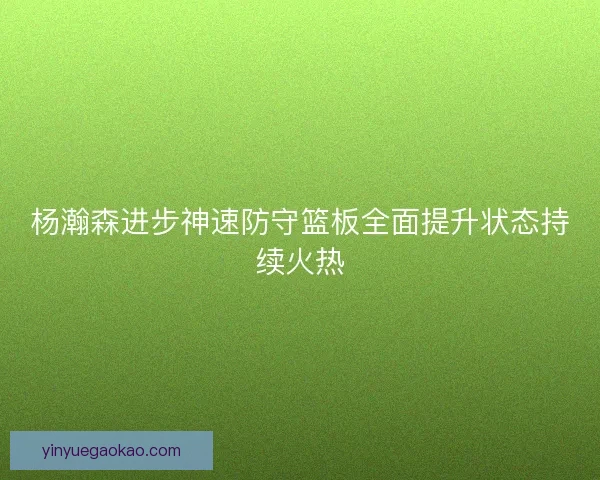 杨瀚森进步神速防守篮板全面提升状态持续火热