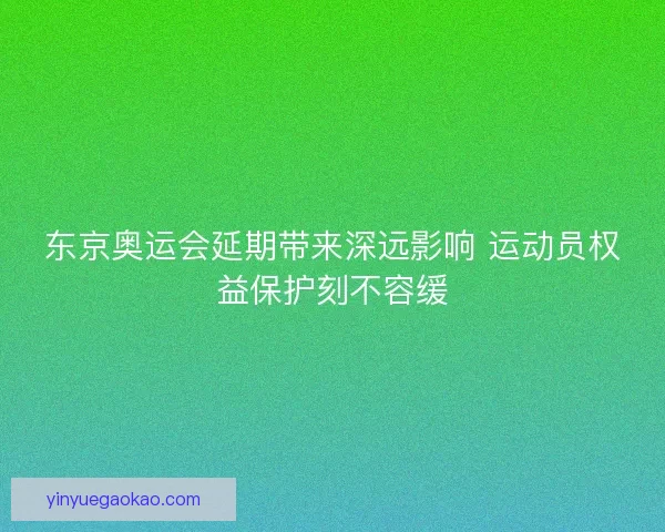 东京奥运会延期带来深远影响 运动员权益保护刻不容缓