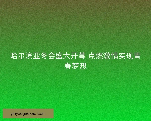 哈尔滨亚冬会盛大开幕 点燃激情实现青春梦想