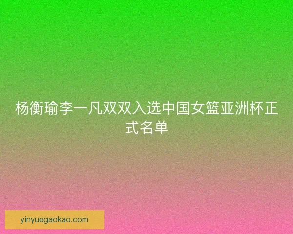 杨衡瑜李一凡双双入选中国女篮亚洲杯正式名单
