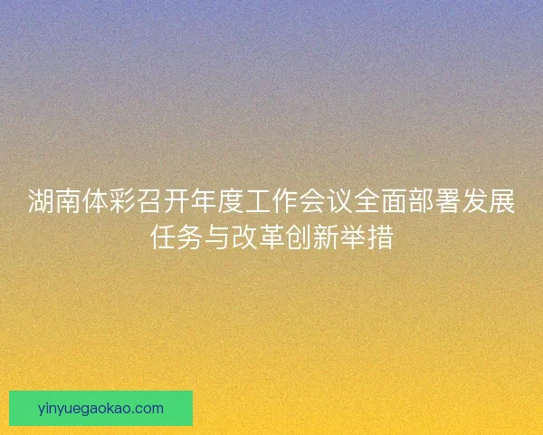 湖南体彩召开年度工作会议全面部署发展任务与改革创新举措