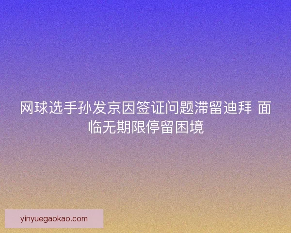 网球选手孙发京因签证问题滞留迪拜 面临无期限停留困境