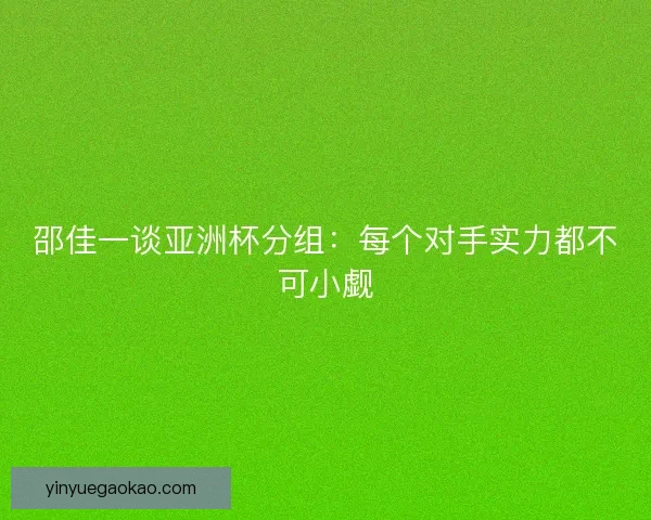 邵佳一谈亚洲杯分组：每个对手实力都不可小觑