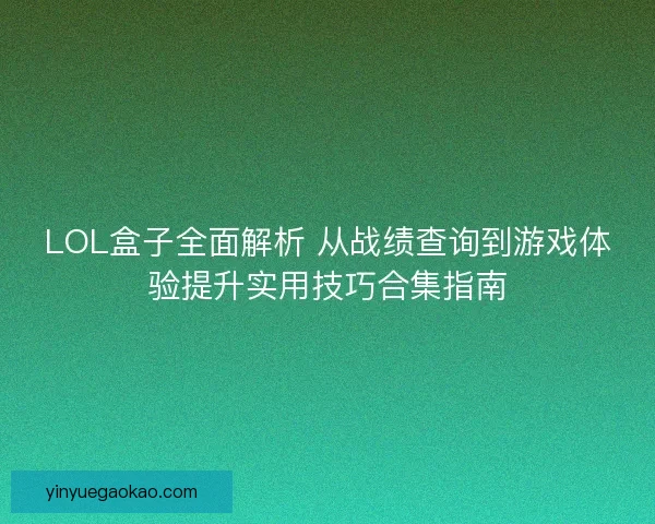 LOL盒子全面解析 从战绩查询到游戏体验提升实用技巧合集指南 LOL盒子全面解析 从战绩查询到游戏体验提升实用技巧合集指南