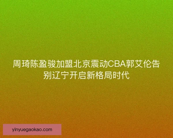 周琦陈盈骏加盟北京震动CBA郭艾伦告别辽宁开启新格局时代