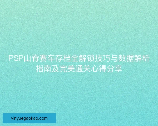 PSP山脊赛车存档全解锁技巧与数据解析指南及完美通关心得分享