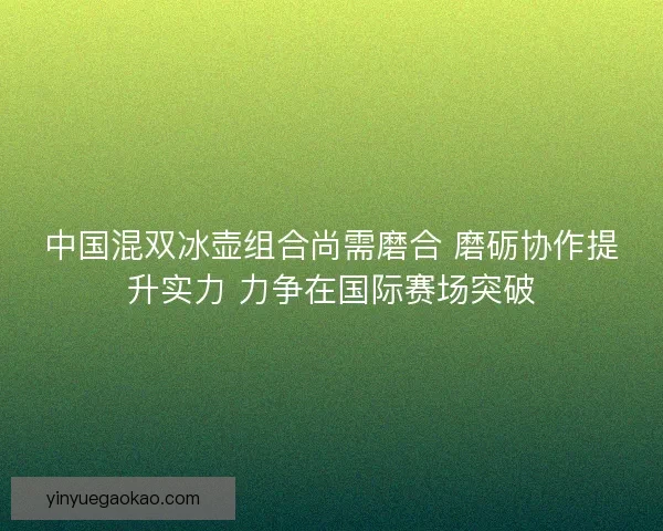 中国混双冰壶组合尚需磨合 磨砺协作提升实力 力争在国际赛场突破