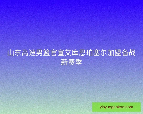 山东高速男篮官宣艾库恩珀塞尔加盟备战新赛季