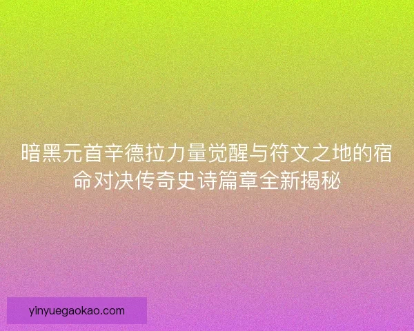 暗黑元首辛德拉力量觉醒与符文之地的宿命对决传奇史诗篇章全新揭秘 暗黑元首辛德拉力量觉醒与符文之地的宿命对决传奇史诗篇章全新揭秘
