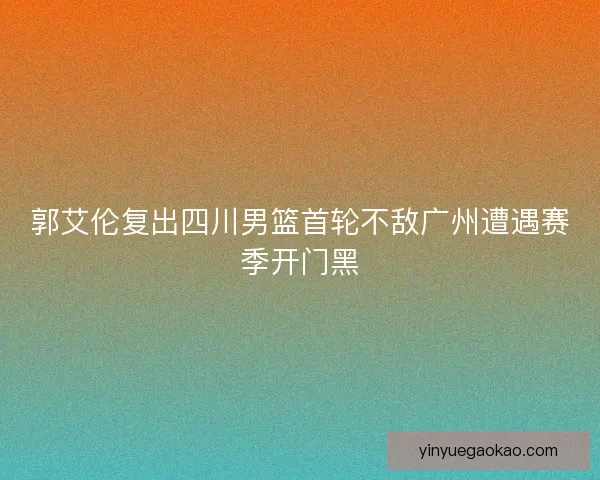 郭艾伦复出四川男篮首轮不敌广州遭遇赛季开门黑