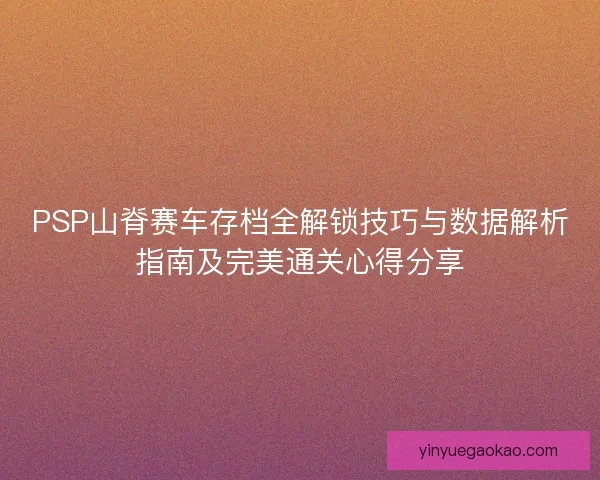 PSP山脊赛车存档全解锁技巧与数据解析指南及完美通关心得分享 PSP山脊赛车存档全解锁技巧与数据解析指南及完美通关心得分享