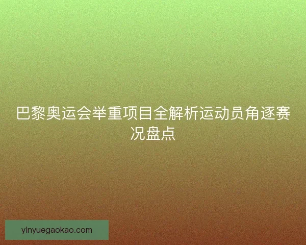 巴黎奥运会举重项目全解析运动员角逐赛况盘点