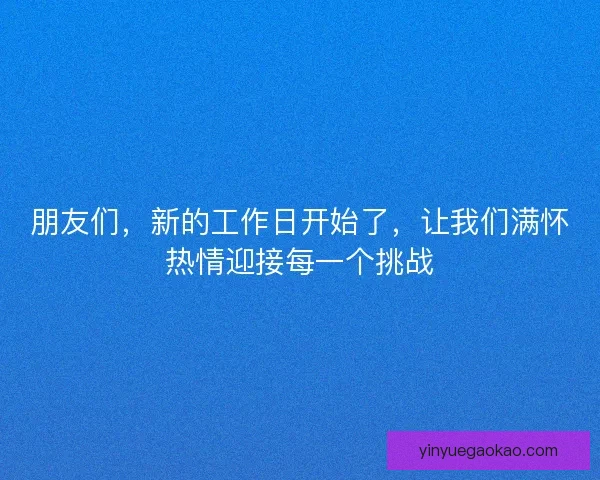 朋友们，新的工作日开始了，让我们满怀热情迎接每一个挑战