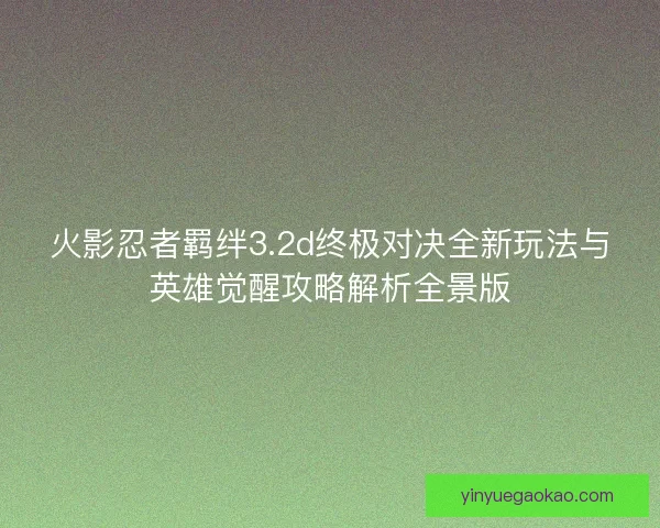 火影忍者羁绊3.2d终极对决全新玩法与英雄觉醒攻略解析全景版