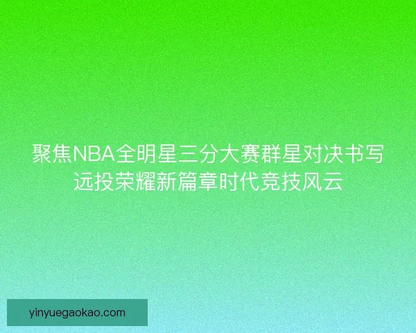 聚焦NBA全明星三分大赛群星对决书写远投荣耀新篇章时代竞技风云