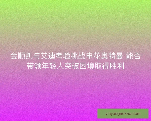 金顺凯与艾迪考验挑战申花奥特曼 能否带领年轻人突破困境取得胜利