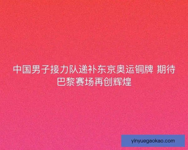 中国男子接力队递补东京奥运铜牌 期待巴黎赛场再创辉煌