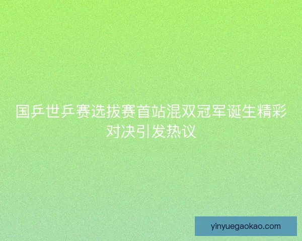 国乒世乒赛选拔赛首站混双冠军诞生精彩对决引发热议