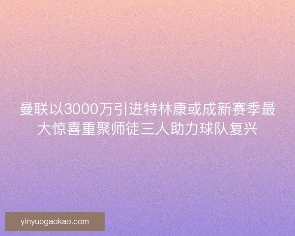 曼联以3000万引进特林康或成新赛季最大惊喜重聚师徒三人助力球队复兴 曼联以3000万引进特林康或成新赛季最大惊喜重聚师徒三人助力球队复兴