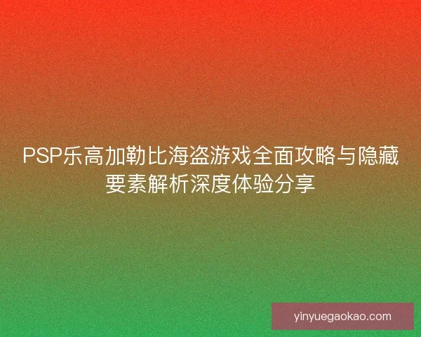 PSP乐高加勒比海盗游戏全面攻略与隐藏要素解析深度体验分享