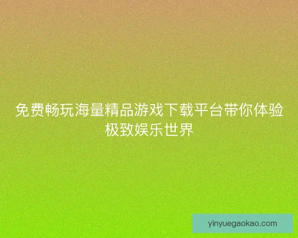 免费畅玩海量精品游戏下载平台带你体验极致娱乐世界