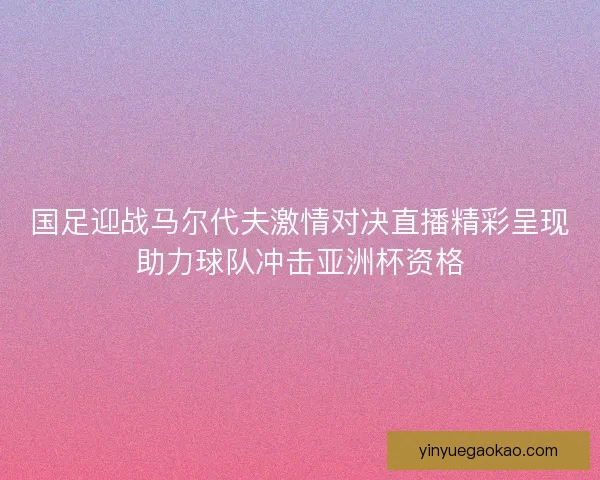 国足迎战马尔代夫激情对决直播精彩呈现助力球队冲击亚洲杯资格