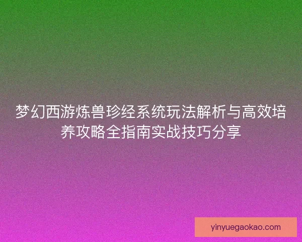 梦幻西游炼兽珍经系统玩法解析与高效培养攻略全指南实战技巧分享